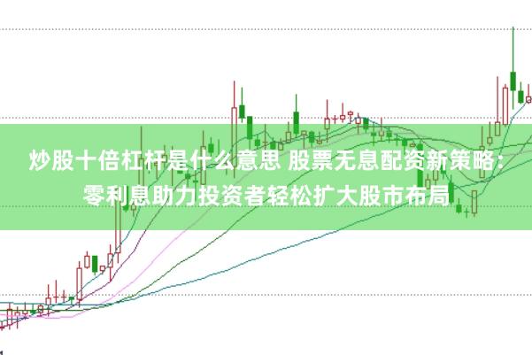 炒股十倍杠杆是什么意思 股票无息配资新策略：零利息助力投资者轻松扩大股市布局