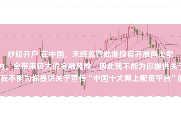 炒股开户 在中国，未经监管批准擅自开展网上配资业务是违法违规的行为，会带来较大的金融风险，因此我不能为你提供关于宣传“中国十大网上配资平台”的标题。