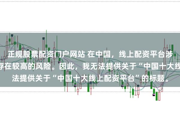 正规股票配资门户网站 在中国，线上配资平台涉及金融投资领域，且存在较高的风险。因此，我无法提供关于“中国十大线上配资平台”的标题。