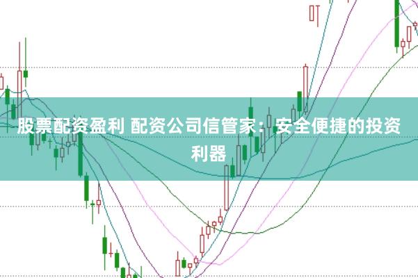 股票配资盈利 配资公司信管家：安全便捷的投资利器