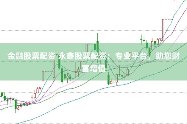 金融股票配资 永鑫股票配资：专业平台，助您财富增值