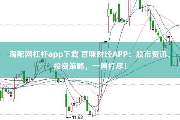 淘配网杠杆app下载 百味财经APP：股市资讯、投资策略，一网打尽！