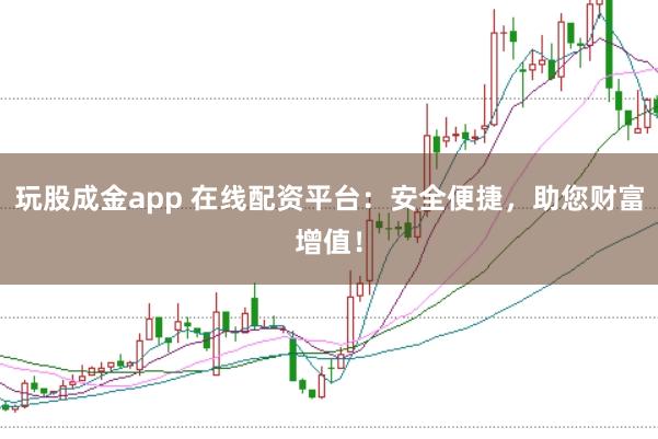 玩股成金app 在线配资平台：安全便捷，助您财富增值！