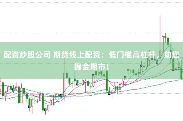 配资炒股公司 期货线上配资：低门槛高杠杆，助您掘金期市！