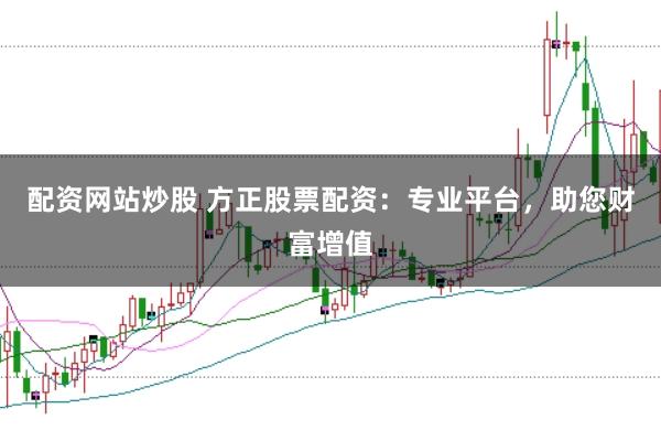 配资网站炒股 方正股票配资：专业平台，助您财富增值