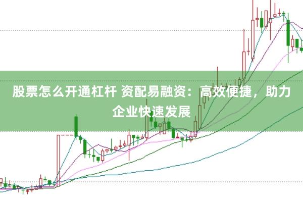 股票怎么开通杠杆 资配易融资：高效便捷，助力企业快速发展
