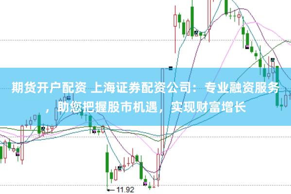 期货开户配资 上海证券配资公司：专业融资服务，助您把握股市机遇，实现财富增长