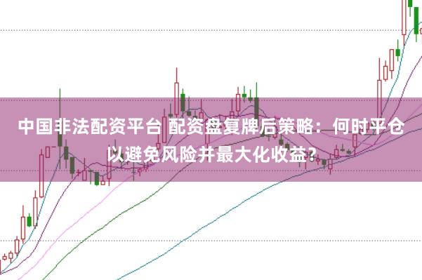 中国非法配资平台 配资盘复牌后策略：何时平仓以避免风险并最大化收益？