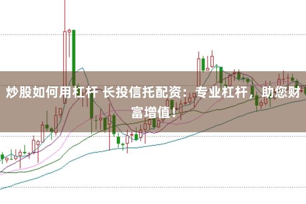 炒股如何用杠杆 长投信托配资：专业杠杆，助您财富增值！