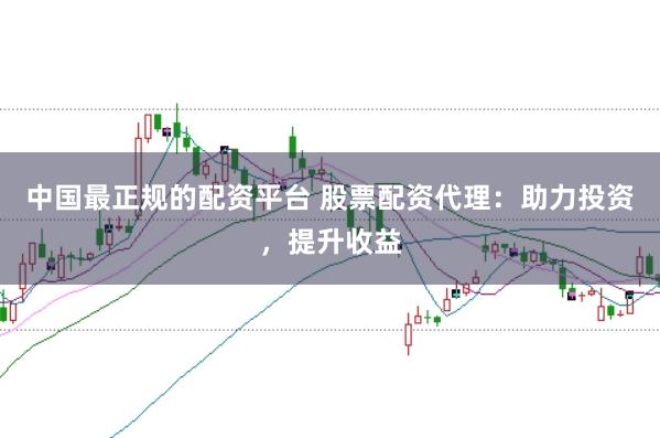 中国最正规的配资平台 股票配资代理：助力投资，提升收益