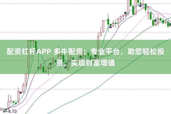 配资杠杆APP 多牛配资：专业平台，助您轻松投资，实现财富增值