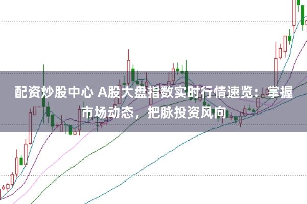 配资炒股中心 A股大盘指数实时行情速览：掌握市场动态，把脉投资风向
