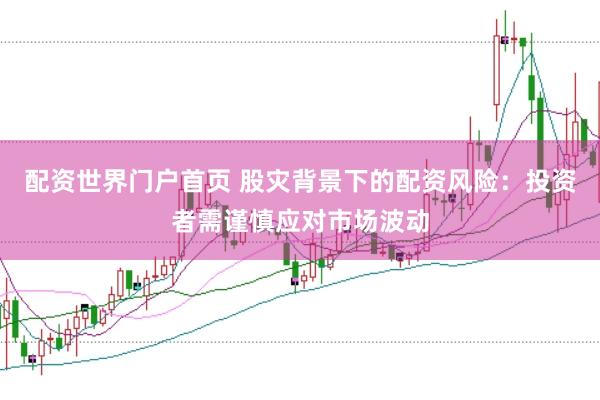 配资世界门户首页 股灾背景下的配资风险：投资者需谨慎应对市场波动