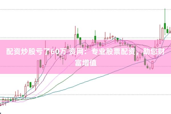 配资炒股亏了60万 资网：专业股票配资，助您财富增值