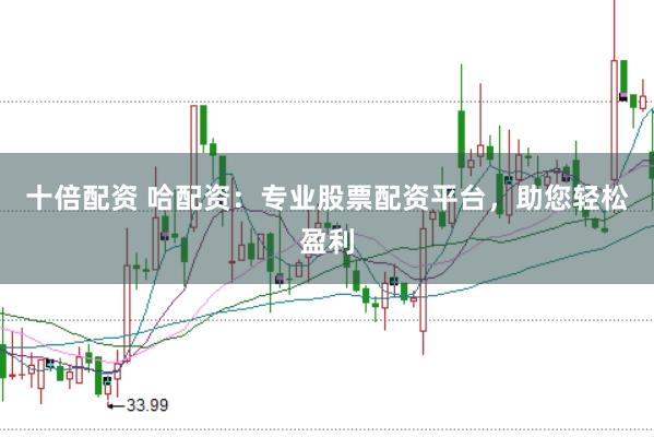 十倍配资 哈配资：专业股票配资平台，助您轻松盈利
