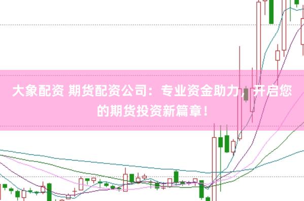 大象配资 期货配资公司：专业资金助力，开启您的期货投资新篇章！