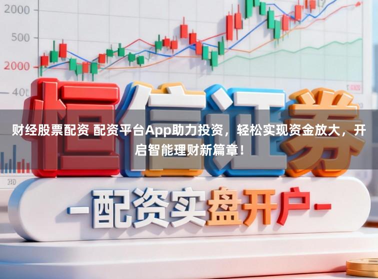财经股票配资 配资平台App助力投资，轻松实现资金放大，开启智能理财新篇章！