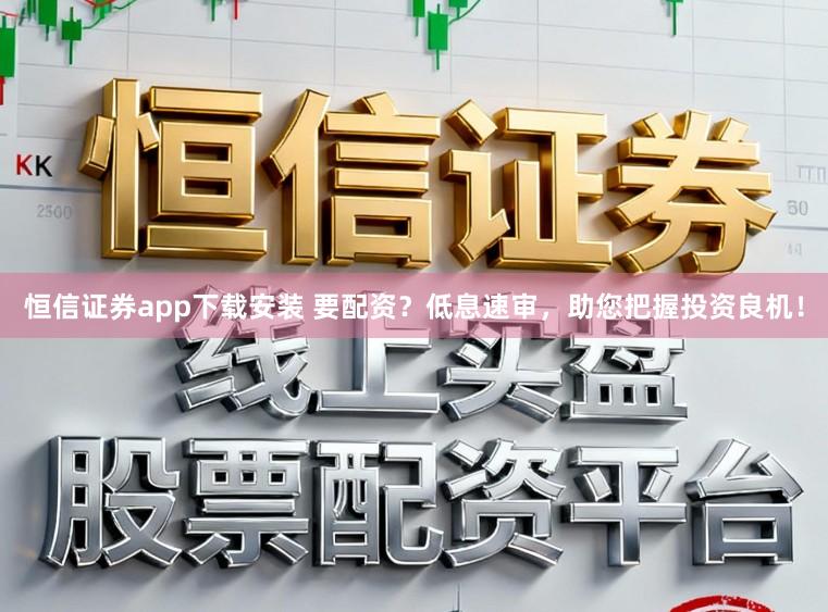 恒信证券app下载安装 要配资？低息速审，助您把握投资良机！
