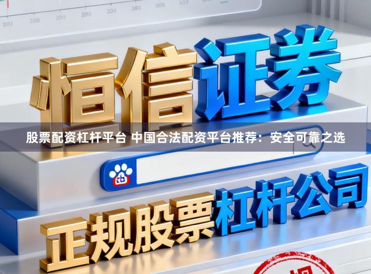 股票配资杠杆平台 中国合法配资平台推荐：安全可靠之选