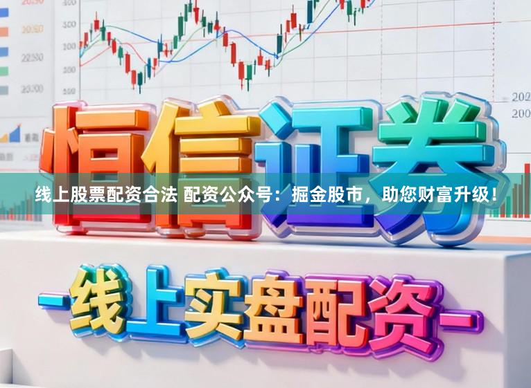 线上股票配资合法 配资公众号：掘金股市，助您财富升级！