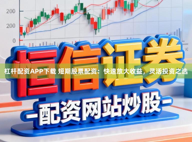 杠杆配资APP下载 短期股票配资：快速放大收益，灵活投资之选