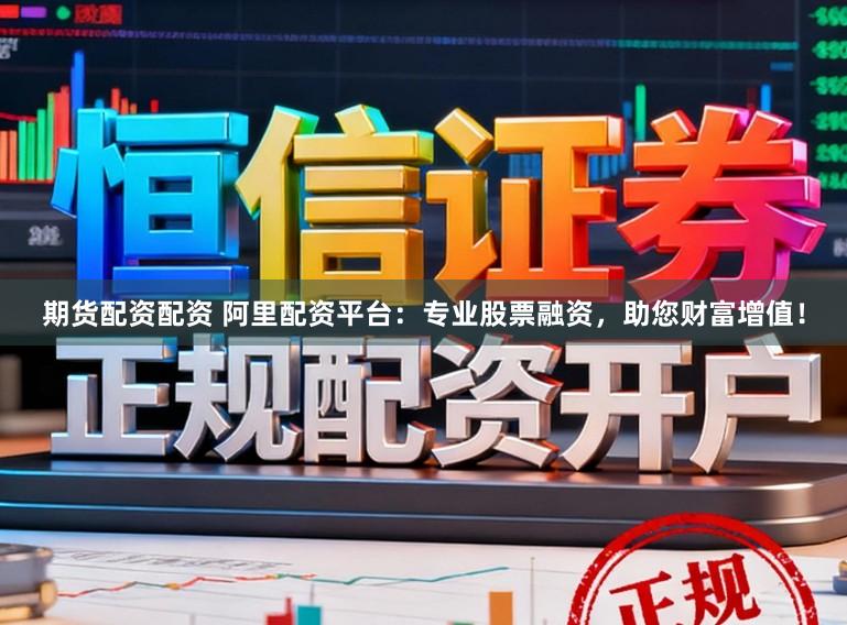 期货配资配资 阿里配资平台：专业股票融资，助您财富增值！