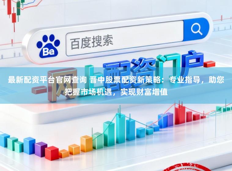 最新配资平台官网查询 晋中股票配资新策略：专业指导，助您把握市场机遇，实现财富增值