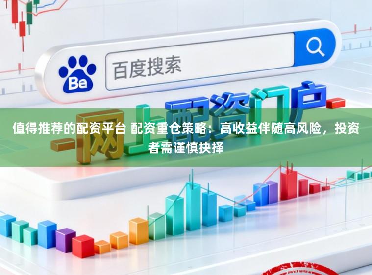 值得推荐的配资平台 配资重仓策略：高收益伴随高风险，投资者需谨慎抉择