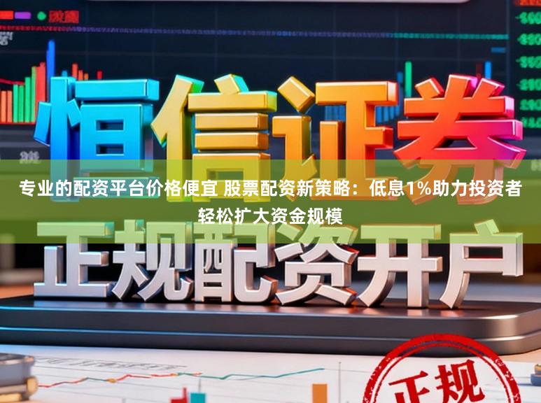 专业的配资平台价格便宜 股票配资新策略：低息1%助力投资者轻松扩大资金规模