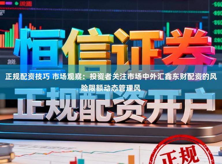 正规配资技巧 市场观察：投资者关注市场中外汇鑫东财配资的风险限额动态管理风