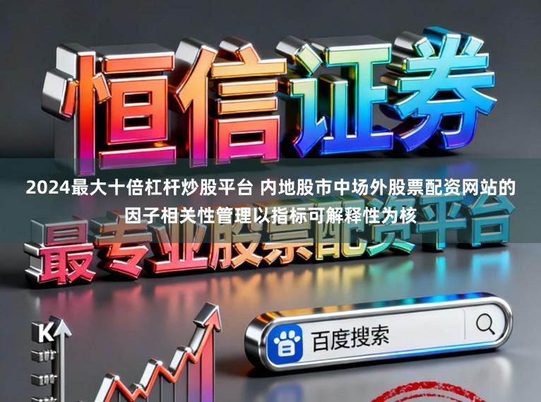 2024最大十倍杠杆炒股平台 内地股市中场外股票配资网站的因子相关性管理以指标可解释性为核
