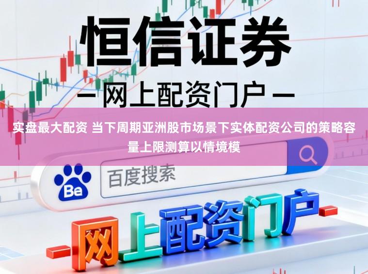 实盘最大配资 当下周期亚洲股市场景下实体配资公司的策略容量上限测算以情境模