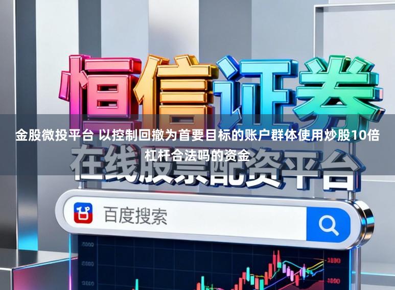 金股微投平台 以控制回撤为首要目标的账户群体使用炒股10倍杠杆合法吗的资金