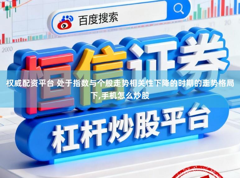 权威配资平台 处于指数与个股走势相关性下降的时期的走势格局下,手机怎么炒股