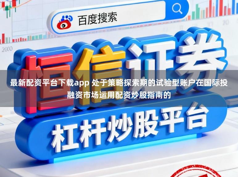 最新配资平台下载app 处于策略探索期的试验型账户在国际投融资市场运用配资炒股指南的