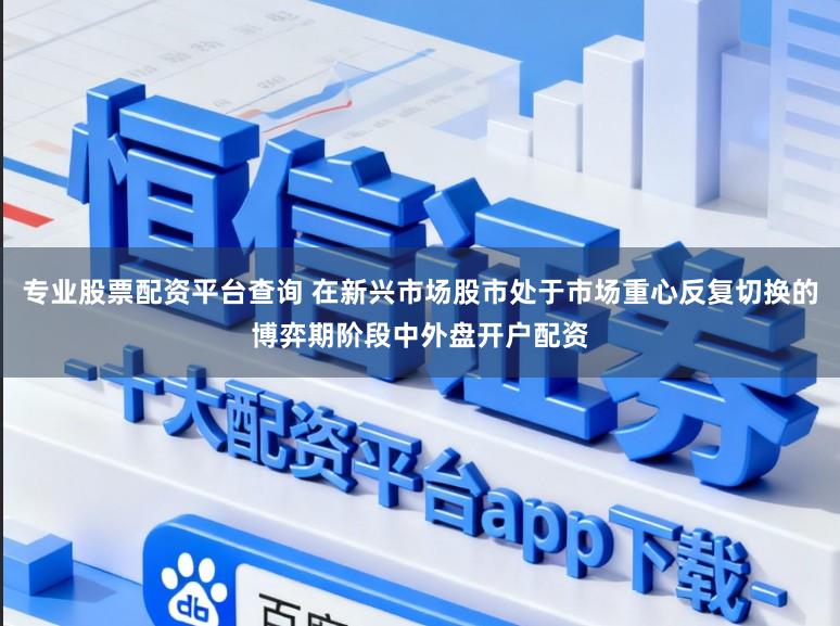 专业股票配资平台查询 在新兴市场股市处于市场重心反复切换的博弈期阶段中外盘开户配资