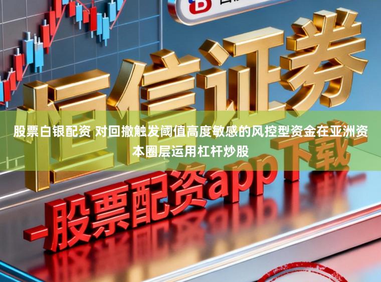 股票白银配资 对回撤触发阈值高度敏感的风控型资金在亚洲资本圈层运用杠杆炒股