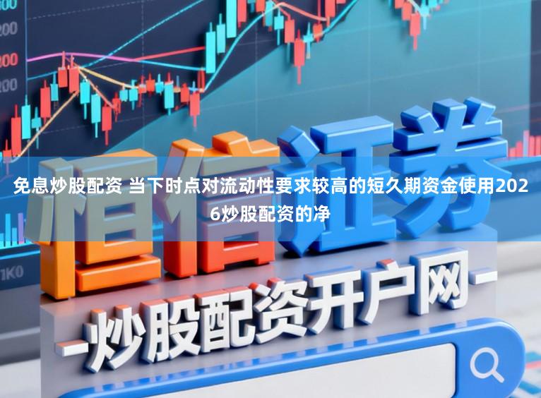 免息炒股配资 当下时点对流动性要求较高的短久期资金使用2026炒股配资的净