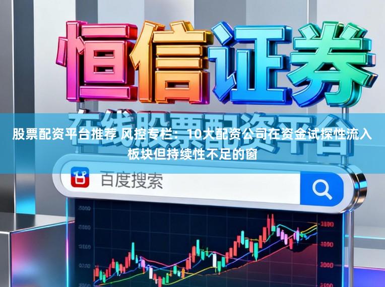 股票配资平台推荐 风控专栏：10大配资公司在资金试探性流入板块但持续性不足的窗