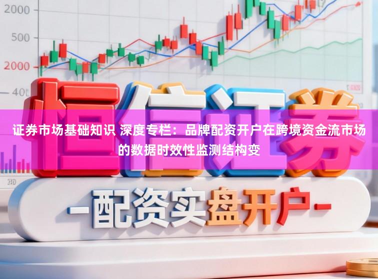 证券市场基础知识 深度专栏：品牌配资开户在跨境资金流市场的数据时效性监测结构变