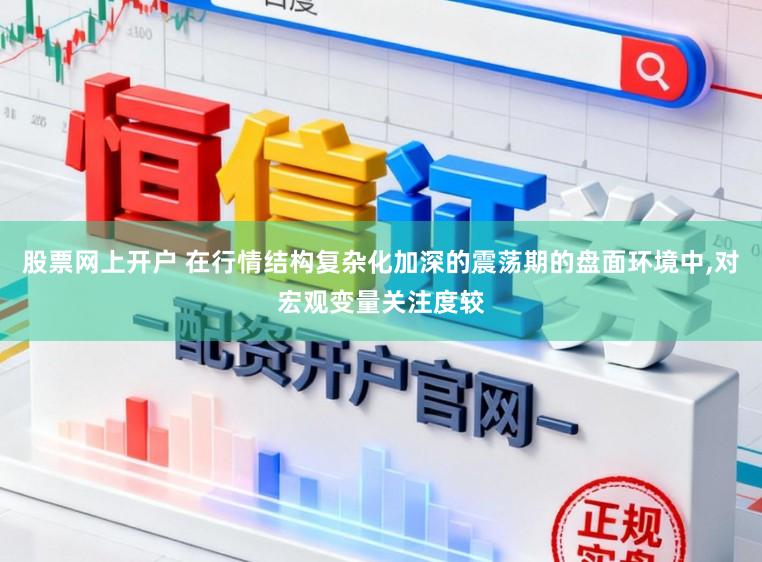 股票网上开户 在行情结构复杂化加深的震荡期的盘面环境中,对宏观变量关注度较