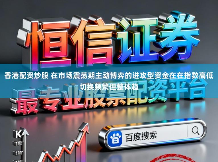 香港配资炒股 在市场震荡期主动博弈的进攻型资金在在指数高低切换频繁但整体趋