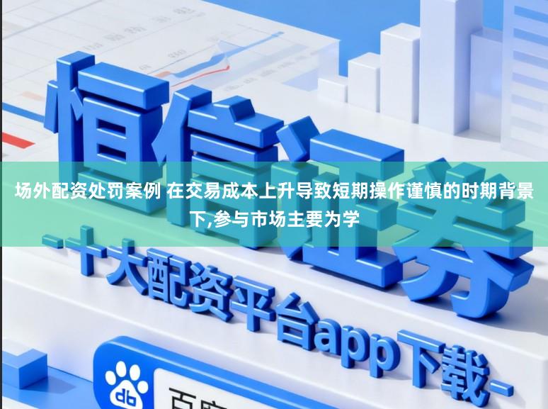 场外配资处罚案例 在交易成本上升导致短期操作谨慎的时期背景下,参与市场主要为学