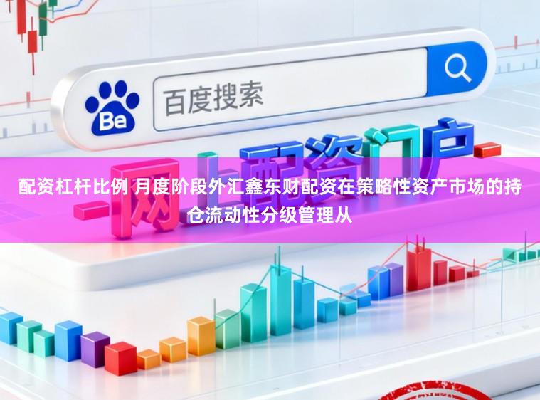 配资杠杆比例 月度阶段外汇鑫东财配资在策略性资产市场的持仓流动性分级管理从