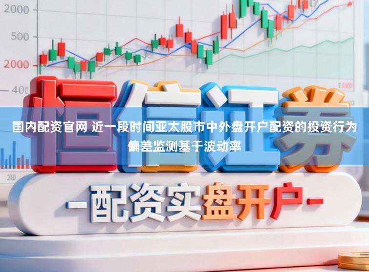 国内配资官网 近一段时间亚太股市中外盘开户配资的投资行为偏差监测基于波动率