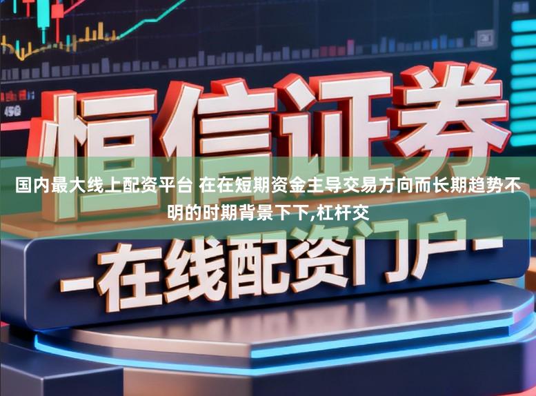 国内最大线上配资平台 在在短期资金主导交易方向而长期趋势不明的时期背景下下,杠杆交