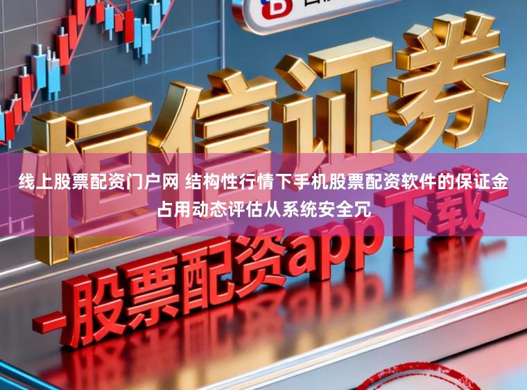 线上股票配资门户网 结构性行情下手机股票配资软件的保证金占用动态评估从系统安全冗