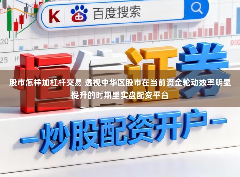 股市怎样加杠杆交易 透视中华区股市在当前资金轮动效率明显提升的时期里实盘配资平台