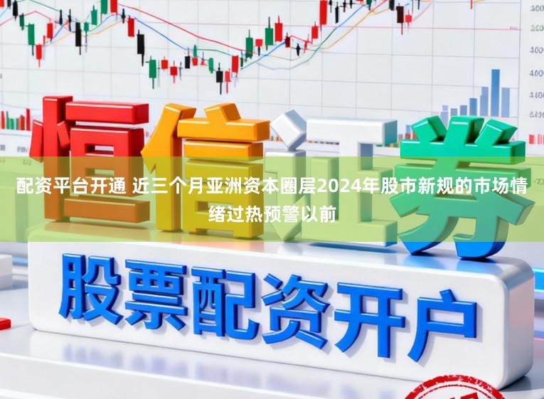 配资平台开通 近三个月亚洲资本圈层2024年股市新规的市场情绪过热预警以前