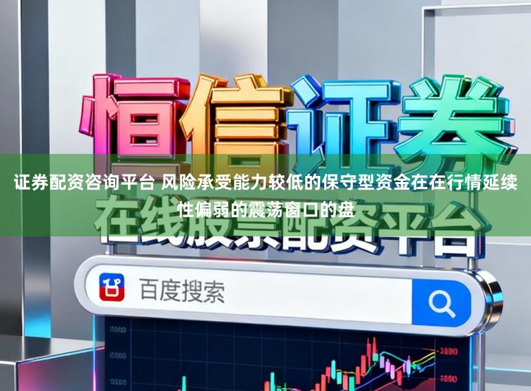 证券配资咨询平台 风险承受能力较低的保守型资金在在行情延续性偏弱的震荡窗口的盘